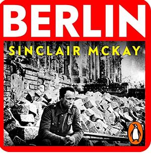Berlin - Life and Loss in the City That Shaped the Century by Sinclair McKay