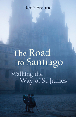 The Road to Santiago: Walking the Way of St James by René Freund