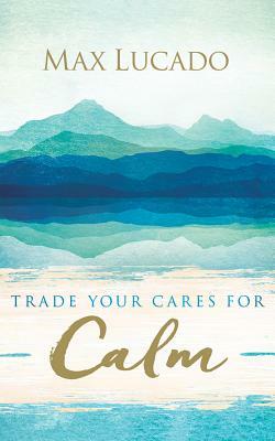 Trade Your Cares for Calm by Max Lucado