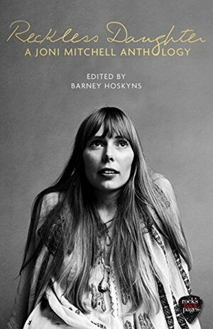 Reckless Daughter: A Joni Mitchell Anthology by Barney Hoskyns