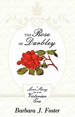 The Rose of Darbley: A Love Story Set in the Victorian Era by Barbara J. Foster