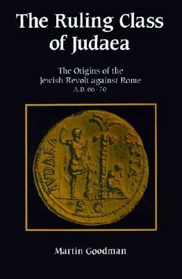 Ruling Class of Judaea: The Origins of the Jewish Revolt Against Rome A.D. 66-70 by Martin Goodman