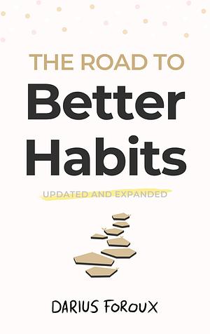 The Road to Better Habits, Updated and Expanded: A simple framework for transforming your habits by Darius Foroux