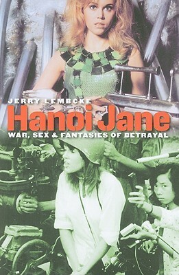 Hanoi Jane: War, Sex, and Fantasies of Betrayal by Jerry Lembcke