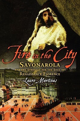 Fire in the City: Savonarola and the Struggle for the Soul of Renaissance Florence by Lauro Martines