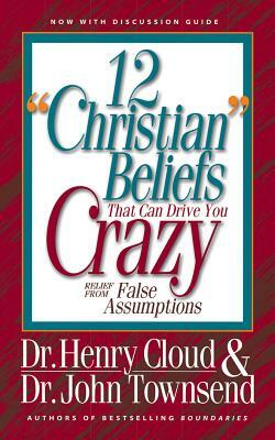 12 "Christian" Beliefs That Can Drive You Crazy: Relief from False Assumptions by Henry Cloud, John Townsend