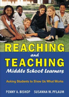 Reaching and Teaching Middle School Learners: Asking Students to Show Us What Works by Susanna W. Pflaum, Penny a. Bishop