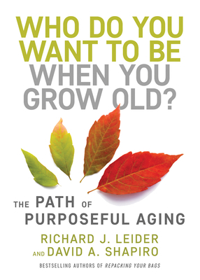 Who Do You Want to Be When You Grow Old?: The Path of Purposeful Aging by Richard J. Leider, David Shapiro