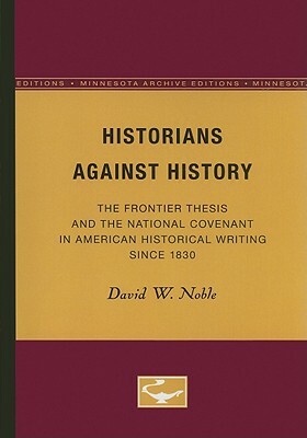 Historians Against History: The Frontier Thesis and the National Covenant in American Historical Writing Since 1830 by David W. Noble