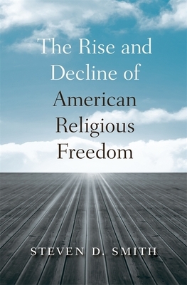 The Rise and Decline of American Religious Freedom by Steven D. Smith