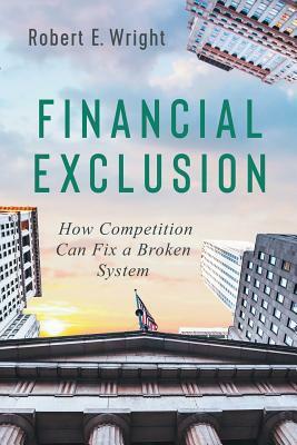 Financial Exclusion: How Competition Can Fix a Broken System by Robert E. Wright