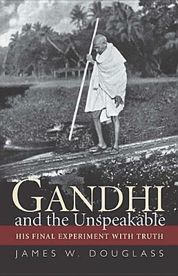 Gandhi and the Unspeakable: His Final Experiment with Truth by James W. Douglass