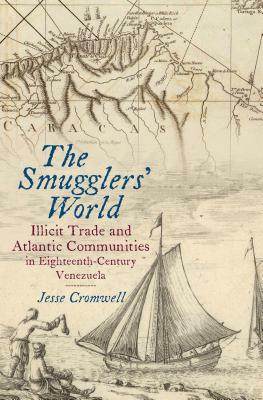 The Smugglers' World: Illicit Trade and Atlantic Communities in Eighteenth-Century Venezuela by Jesse Cromwell