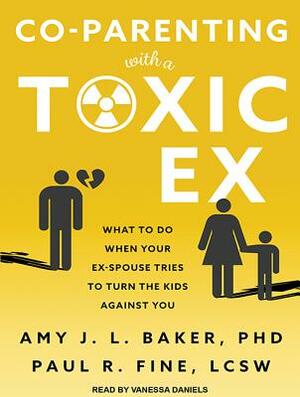 Co-Parenting with a Toxic Ex: What to Do When Your Ex-Spouse Tries to Turn the Kids Against You by Amy J. L. Baker, Paul R. Fine
