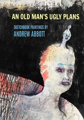 An Old Man's Ugly Plans: Sketchbook Paintings by Andrew Abbott by Andrew Abbott