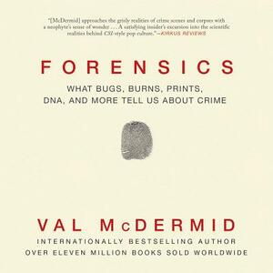 Forensics: What Bugs, Burns, Prints, Dna, and More Tell Us about Crime by Val McDermid