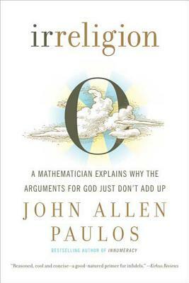 Irreligion: A Mathematician Explains Why the Arguments for God Just Don't Add Up by John Allen Paulos