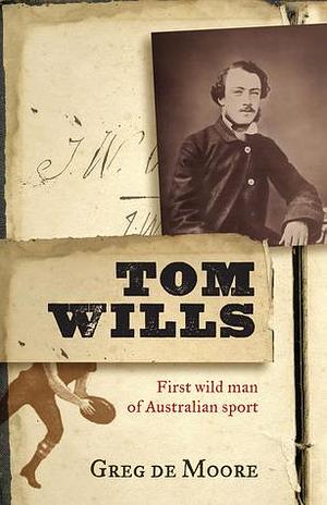 Tom Wills: First Wild Man of Australian Sport by Greg de Moore, Greg de Moore