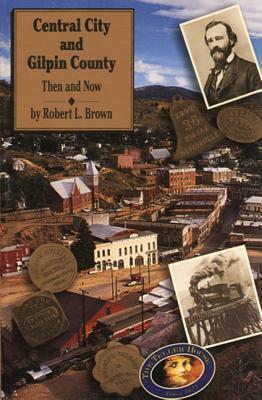 Central City and Gilpin County: Then and Now by Robert L. Brown