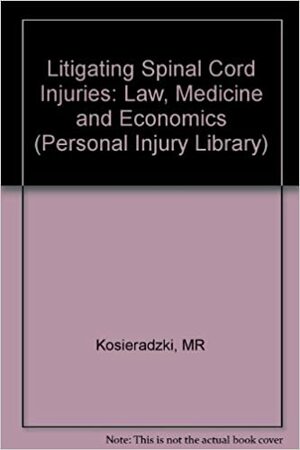 Litigating Spinal Cord Injuries: Law, Medicine, And Economics by Mark R. Kosieradzki