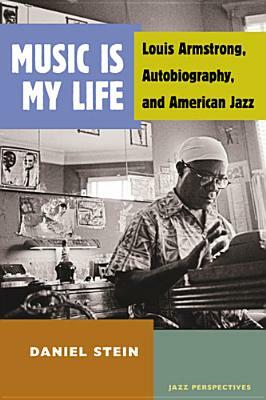 Music Is My Life: Louis Armstrong, Autobiography, and American Jazz by Daniel Stein