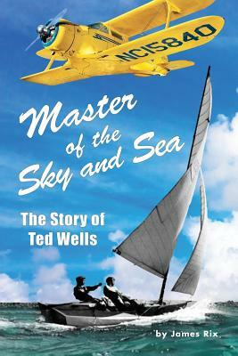 Master of the Sky and Sea: The Story of Ted Wells by James Rix
