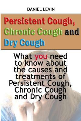 Persistent Cough, Chronic Cough and Dry Cough: What you need to know about the causes and treatments of Persistent Cough, Chronic Cough and Dry Cough by Daniel Levin