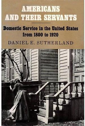 Americans and Their Servants: Domestic Service in the United States from 1800 to 1920 by Daniel E. Sutherland