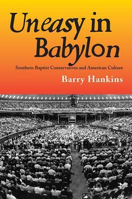 Uneasy in Babylon: Southern Baptist Conservatives and American Culture by Barry Hankins