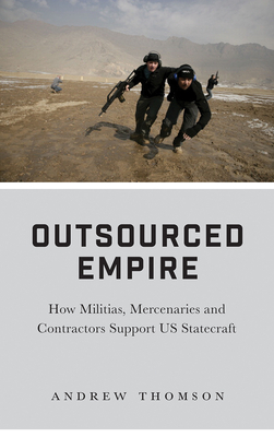 Outsourced Empire: How Militias, Mercenaries and Contractors Support Us Statecraft by Andrew Thomson