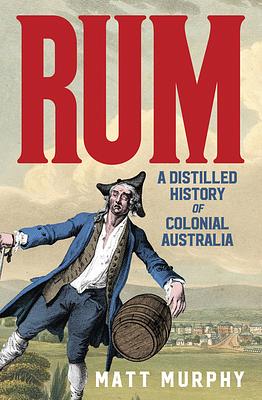 Rum: A Distilled History of Colonial Australia by Matt Murphy