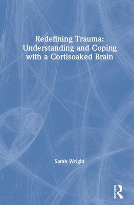 Redefining Trauma: Understanding and Coping with a Cortisoaked Brain by Sarah E. Wright