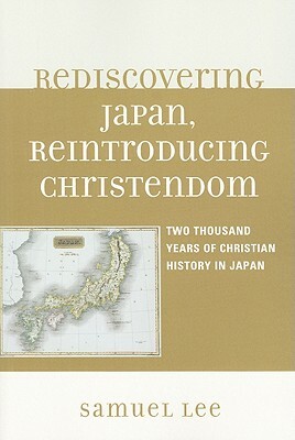 Rediscovering Japan, Reintroducing Christendom: Two Thousand Years of Christian History in Japan by Samuel Lee