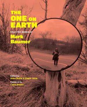 The One on Earth: Selected Works of Mark Baumer by Mark Baumer, Blake Butler, Shane Jones, Claire Donato