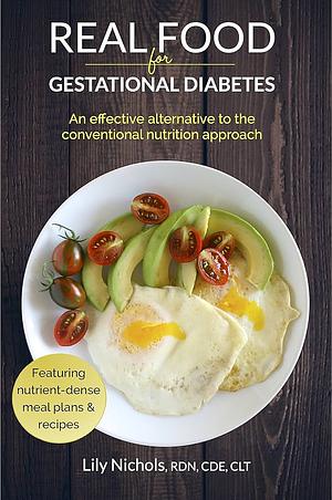 Real Food for Gestational Diabetes: An Effective Alternative to the Conventional Nutrition Approach by Lily Nichols