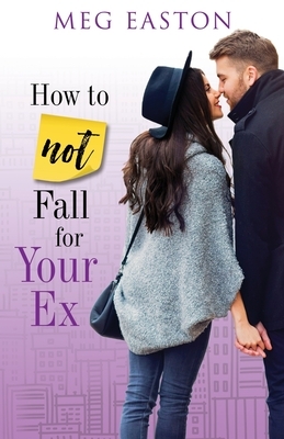 How to Not Fall for Your Ex: A Sweet and Humorous Romance by Meg Easton