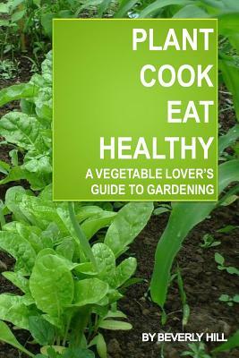 Plant, Cook, Eat Healthy: A Vegetable Lover's Guide to Gardening by Beverly Hill