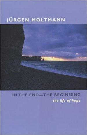 In the End-The Beginning: The Life of Hope by Jurgen Moltmann, Margaret Kohl