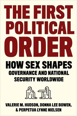 The First Political Order: How Sex Shapes Governance and National Security Worldwide by Valerie Hudson, Perpetua Lynne Nielsen, Donna Lee Bowen