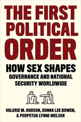 The First Political Order: How Sex Shapes Governance and National Security Worldwide by Perpetua Lynne Nielsen, Valerie Hudson, Donna Lee Bowen