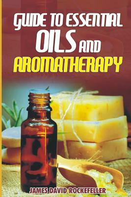 Guide to Essential Oils and Aromatherapy by James David Rockefeller