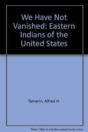 We Have Not Vanished: Eastern Indians of the United States by Alfred H. Tamarin