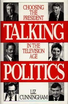 Talking Politics: Choosing the President in the Television Age by Liz Cunningham