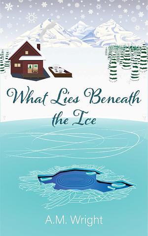 What Lies Beneath the Ice  by A. M. Wright