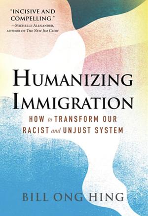 Humanizing Immigration: How to Transform Our Racist and Unjust System by Bill Ong Hing