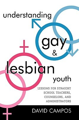 Understanding Gay and Lesbian Youth: Lessons for Straight School Teachers, Counselors, and Administrators by David Campos