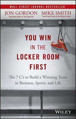 You Win in the Locker Room First: The 7 C's to Build a Winning Team in Business, Sports, and Life by Mike Smith, Jon Gordon