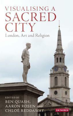 Visualising a Sacred City: London, Art and Religion by Aaron Rosen, Ben Quash