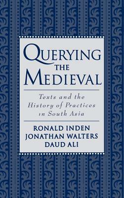 Querying the Medieval: Texts and the History of Practices in South Asia by Ronald Inden, Jonathan Walters, Daud Ali