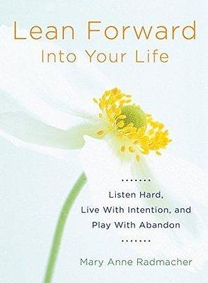 Lean Forward into Your Life: Listen Hard, Live With Intention, and Play With Abandon by Mary Anne Radmacher, Mary Anne Radmacher